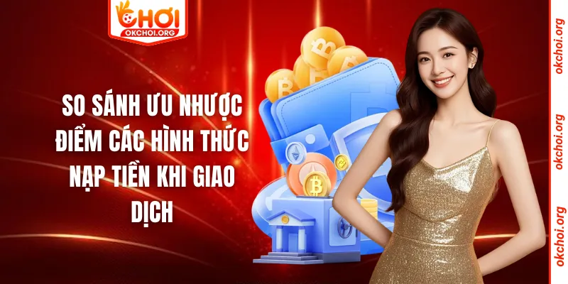 So sánh ưu nhược điểm các hình thức nạp tiền khi giao dịch